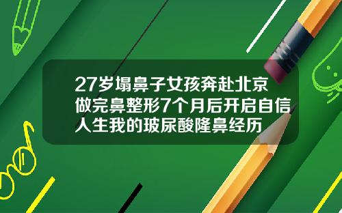 27岁塌鼻子女孩奔赴北京做完鼻整形7个月后开启自信人生我的玻尿酸隆鼻经历