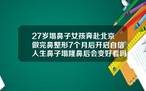 27岁塌鼻子女孩奔赴北京做完鼻整形7个月后开启自信人生鼻子塌隆鼻后会变好看吗