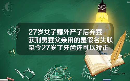 27岁女子婚外产子后弃婴获刑男婴父亲用的是假名失联至今27岁了牙齿还可以矫正吗为什么