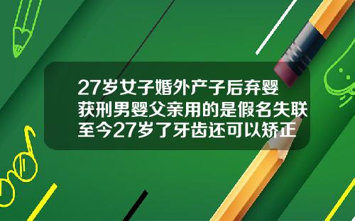 27岁女子婚外产子后弃婴获刑男婴父亲用的是假名失联至今27岁了牙齿还可以矫正吗