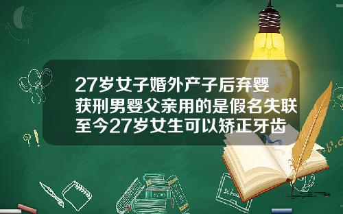 27岁女子婚外产子后弃婴获刑男婴父亲用的是假名失联至今27岁女生可以矫正牙齿吗图片大全