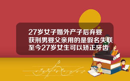 27岁女子婚外产子后弃婴获刑男婴父亲用的是假名失联至今27岁女生可以矫正牙齿吗图片大全
