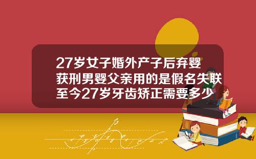 27岁女子婚外产子后弃婴获刑男婴父亲用的是假名失联至今27岁牙齿矫正需要多少钱一颗