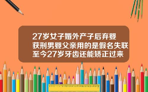 27岁女子婚外产子后弃婴获刑男婴父亲用的是假名失联至今27岁牙齿还能矫正过来吗