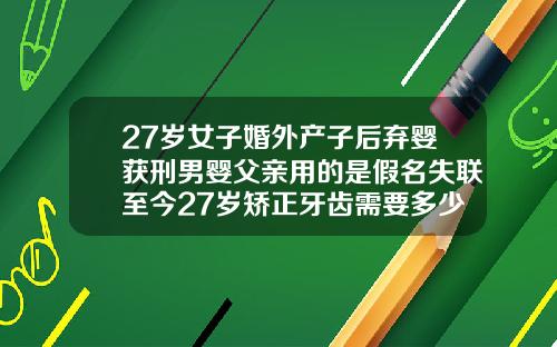27岁女子婚外产子后弃婴获刑男婴父亲用的是假名失联至今27岁矫正牙齿需要多少钱费用