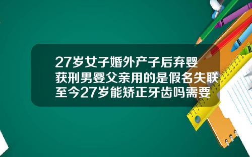 27岁女子婚外产子后弃婴获刑男婴父亲用的是假名失联至今27岁能矫正牙齿吗需要多少钱一颗
