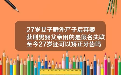 27岁女子婚外产子后弃婴获刑男婴父亲用的是假名失联至今27岁还可以矫正牙齿吗要多久