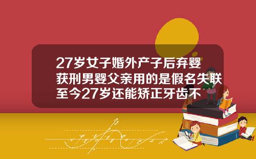 27岁女子婚外产子后弃婴获刑男婴父亲用的是假名失联至今27岁还能矫正牙齿不