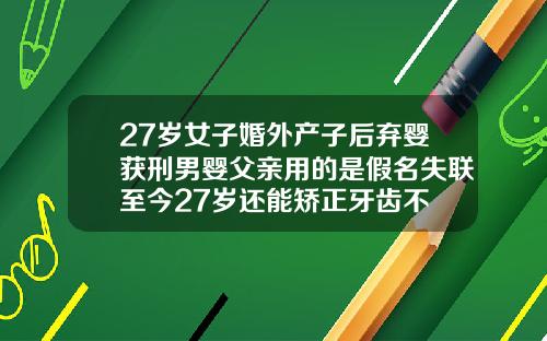 27岁女子婚外产子后弃婴获刑男婴父亲用的是假名失联至今27岁还能矫正牙齿不