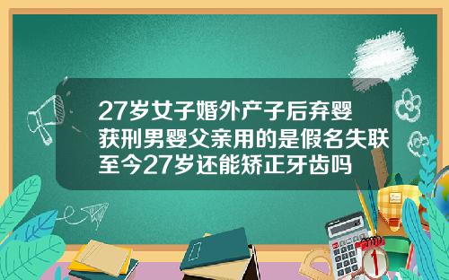 27岁女子婚外产子后弃婴获刑男婴父亲用的是假名失联至今27岁还能矫正牙齿吗