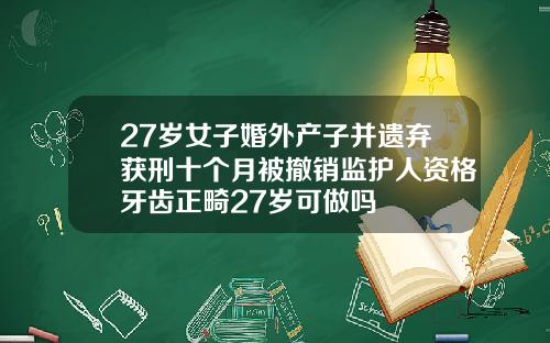 27岁女子婚外产子并遗弃获刑十个月被撤销监护人资格牙齿正畸27岁可做吗