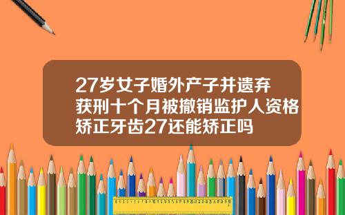 27岁女子婚外产子并遗弃获刑十个月被撤销监护人资格矫正牙齿27还能矫正吗