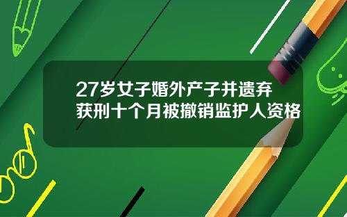 27岁女子婚外产子并遗弃获刑十个月被撤销监护人资格