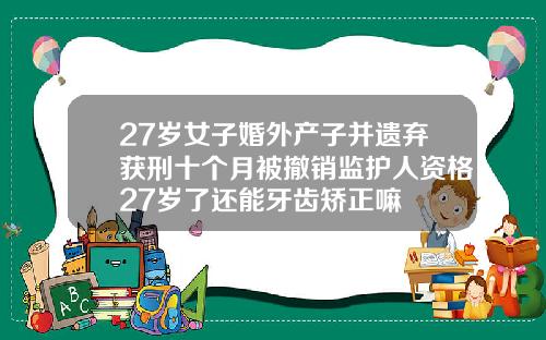 27岁女子婚外产子并遗弃获刑十个月被撤销监护人资格27岁了还能牙齿矫正嘛