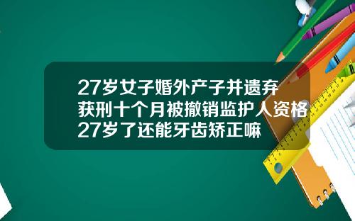 27岁女子婚外产子并遗弃获刑十个月被撤销监护人资格27岁了还能牙齿矫正嘛