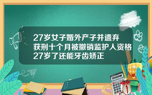 27岁女子婚外产子并遗弃获刑十个月被撤销监护人资格27岁了还能牙齿矫正
