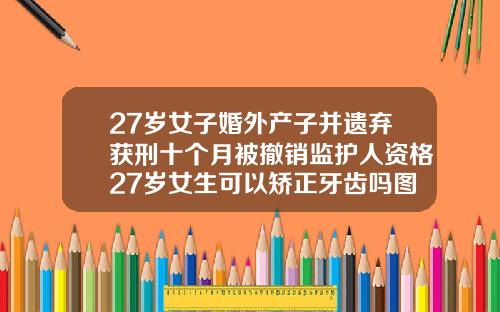 27岁女子婚外产子并遗弃获刑十个月被撤销监护人资格27岁女生可以矫正牙齿吗图片大全