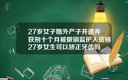 27岁女子婚外产子并遗弃获刑十个月被撤销监护人资格27岁女生可以矫正牙齿吗