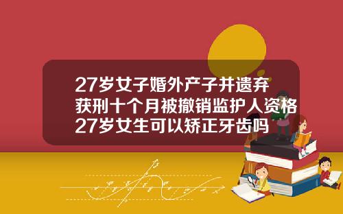 27岁女子婚外产子并遗弃获刑十个月被撤销监护人资格27岁女生可以矫正牙齿吗