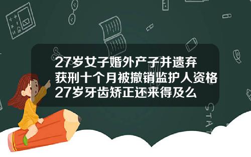 27岁女子婚外产子并遗弃获刑十个月被撤销监护人资格27岁牙齿矫正还来得及么