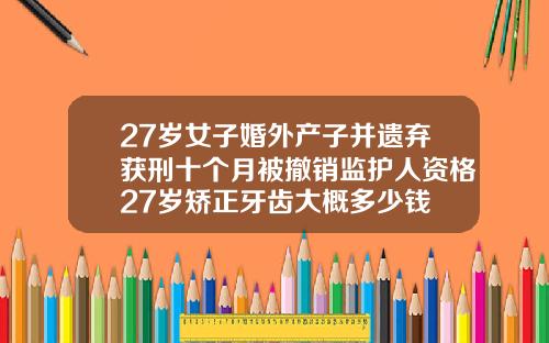 27岁女子婚外产子并遗弃获刑十个月被撤销监护人资格27岁矫正牙齿大概多少钱