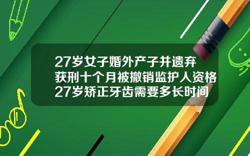 27岁女子婚外产子并遗弃获刑十个月被撤销监护人资格27岁矫正牙齿需要多长时间完成