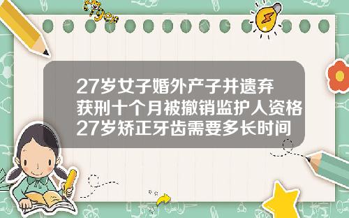 27岁女子婚外产子并遗弃获刑十个月被撤销监护人资格27岁矫正牙齿需要多长时间完成