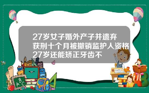 27岁女子婚外产子并遗弃获刑十个月被撤销监护人资格27岁还能矫正牙齿不