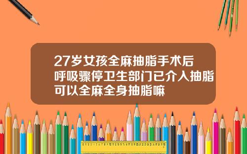 27岁女孩全麻抽脂手术后呼吸骤停卫生部门已介入抽脂可以全麻全身抽脂嘛