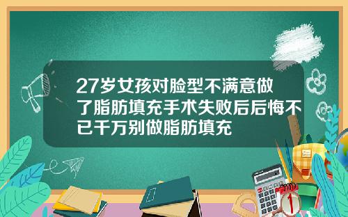 27岁女孩对脸型不满意做了脂肪填充手术失败后后悔不已千万别做脂肪填充