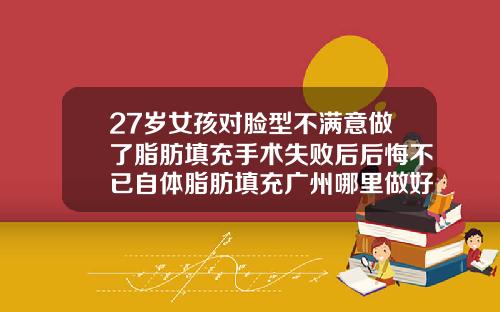 27岁女孩对脸型不满意做了脂肪填充手术失败后后悔不已自体脂肪填充广州哪里做好