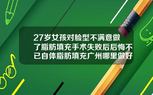 27岁女孩对脸型不满意做了脂肪填充手术失败后后悔不已自体脂肪填充广州哪里做好