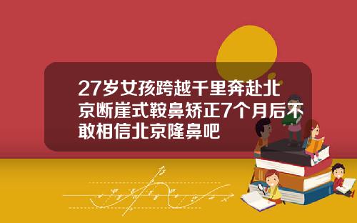 27岁女孩跨越千里奔赴北京断崖式鞍鼻矫正7个月后不敢相信北京隆鼻吧