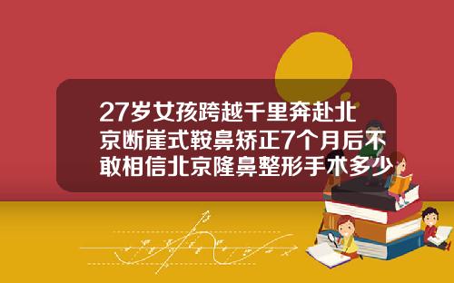 27岁女孩跨越千里奔赴北京断崖式鞍鼻矫正7个月后不敢相信北京隆鼻整形手术多少钱一次