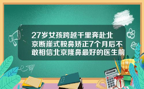 27岁女孩跨越千里奔赴北京断崖式鞍鼻矫正7个月后不敢相信北京隆鼻最好的医生前十名