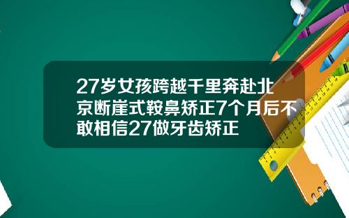 27岁女孩跨越千里奔赴北京断崖式鞍鼻矫正7个月后不敢相信27做牙齿矫正