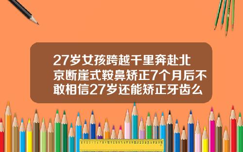27岁女孩跨越千里奔赴北京断崖式鞍鼻矫正7个月后不敢相信27岁还能矫正牙齿么