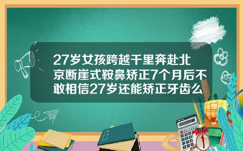 27岁女孩跨越千里奔赴北京断崖式鞍鼻矫正7个月后不敢相信27岁还能矫正牙齿么