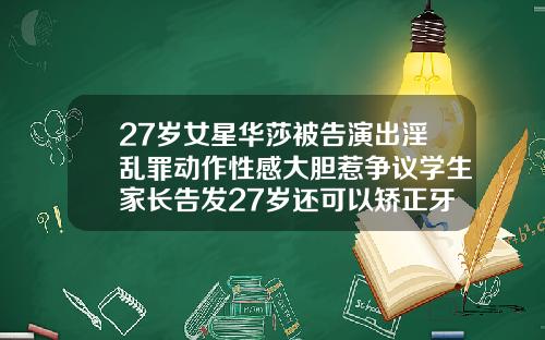 27岁女星华莎被告演出淫乱罪动作性感大胆惹争议学生家长告发27岁还可以矫正牙齿嘛视频