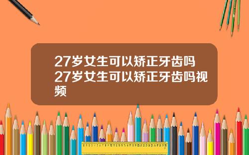 27岁女生可以矫正牙齿吗27岁女生可以矫正牙齿吗视频