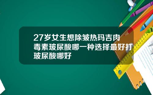 27岁女生想除皱热玛吉肉毒素玻尿酸哪一种选择最好打玻尿酸哪好