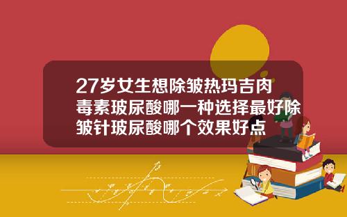 27岁女生想除皱热玛吉肉毒素玻尿酸哪一种选择最好除皱针玻尿酸哪个效果好点