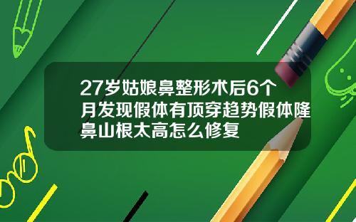 27岁姑娘鼻整形术后6个月发现假体有顶穿趋势假体隆鼻山根太高怎么修复
