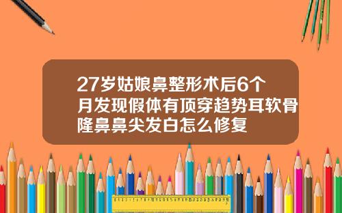 27岁姑娘鼻整形术后6个月发现假体有顶穿趋势耳软骨隆鼻鼻尖发白怎么修复