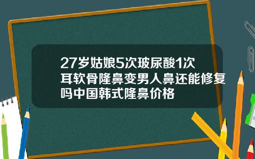 27岁姑娘5次玻尿酸1次耳软骨隆鼻变男人鼻还能修复吗中国韩式隆鼻价格
