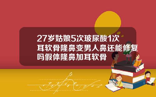 27岁姑娘5次玻尿酸1次耳软骨隆鼻变男人鼻还能修复吗假体隆鼻加耳软骨