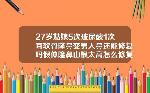 27岁姑娘5次玻尿酸1次耳软骨隆鼻变男人鼻还能修复吗假体隆鼻山根太高怎么修复