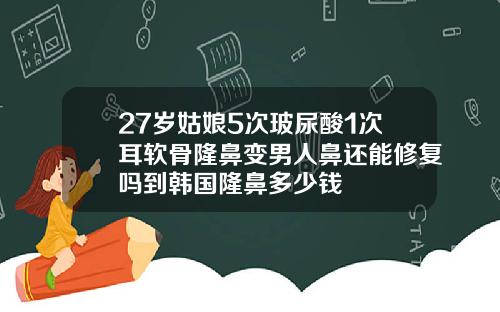 27岁姑娘5次玻尿酸1次耳软骨隆鼻变男人鼻还能修复吗到韩国隆鼻多少钱