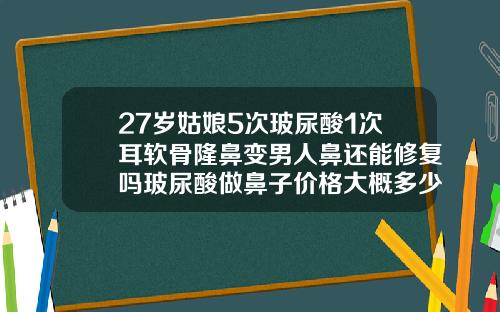 27岁姑娘5次玻尿酸1次耳软骨隆鼻变男人鼻还能修复吗玻尿酸做鼻子价格大概多少