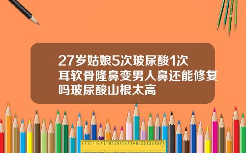 27岁姑娘5次玻尿酸1次耳软骨隆鼻变男人鼻还能修复吗玻尿酸山根太高